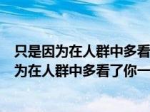 只是因为在人群中多看了你一眼这首歌叫什么名字(只是因为在人群中多看了你一眼什么歌) 只是因为在人群中多看了你一眼这首歌叫什么名字(只是因为在人群中多看了你一眼什么歌)