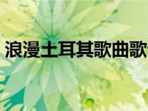 浪漫土耳其歌曲歌词（浪漫土耳其原唱是谁）
