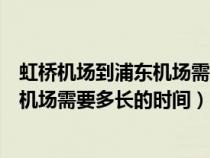 虹桥机场到浦东机场需要多长的时间开车（虹桥机场到浦东机场需要多长的时间）