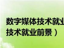 数字媒体技术就业前景和就业方向（数字媒体技术就业前景）
