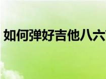 如何弹好吉他八六节奏视频（如何弹好吉他）