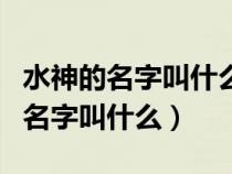 水神的名字叫什么火神的名字叫什么（水神的名字叫什么）