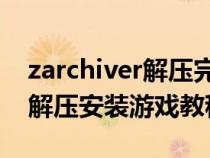 zarchiver解压完游戏怎么安装(ZArchiver解压安装游戏教程) zarchiver解压完游戏怎么安装(ZArchiver解压安装游戏教程)