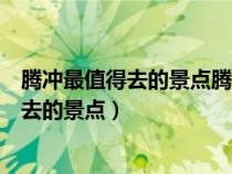 腾冲最值得去的景点腾冲离市区近的酒店宾馆（腾冲最值得去的景点）