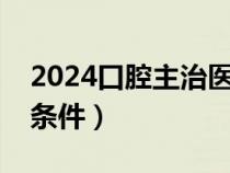 2024口腔主治医师报考条件（主治医师报考条件）