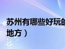 苏州有哪些好玩的地方吗（苏州有哪些好玩的地方）
