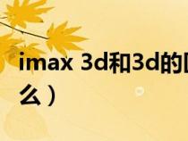 imax 3d和3d的区别(imax和3d的区别是什么) imax 3d和3d的区别(imax和3d的区别是什么)
