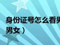 身份证号怎么看男女生性别（身份证号怎么看男女）