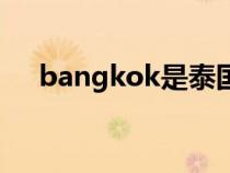 bangkok是泰国哪个城市(bangkok) bangkok是泰国哪个城市(bangkok)