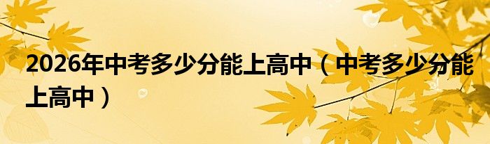2026年中考多少分能上高中（中考多少分能上高中）