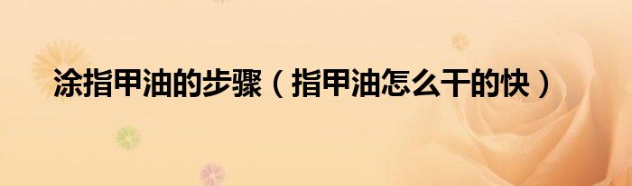 涂指甲油的步骤（指甲油怎么干的快）