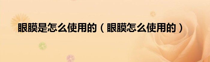 眼膜是怎么使用的（眼膜怎么使用的）