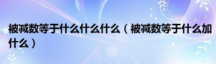 被减数等于什么什么什么（被减数等于什么加什么）