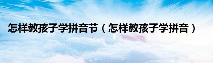 怎样教孩子学拼音节（怎样教孩子学拼音）