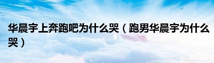 华晨宇上奔跑吧为什么哭（跑男华晨宇为什么哭）