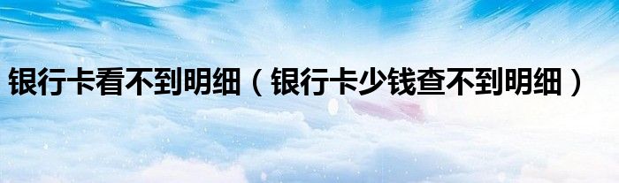 银行卡看不到明细（银行卡少钱查不到明细）
