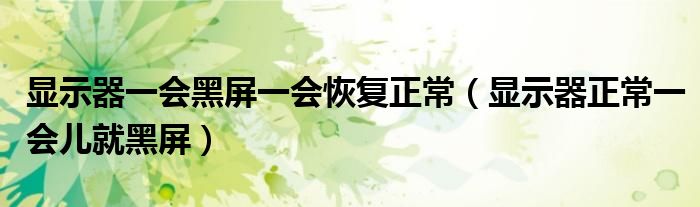 显示器一会黑屏一会恢复正常（显示器正常一会儿就黑屏）