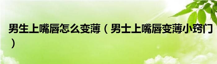 男生上嘴唇怎么变薄（男士上嘴唇变薄小窍门）