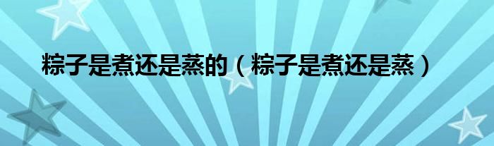 粽子是煮还是蒸的（粽子是煮还是蒸）