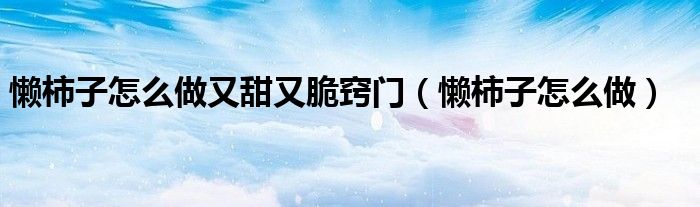 懒柿子怎么做又甜又脆窍门（懒柿子怎么做）