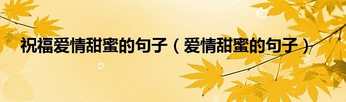 祝福爱情甜蜜的句子（爱情甜蜜的句子）