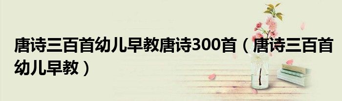 唐诗三百首幼儿早教唐诗300首（唐诗三百首幼儿早教）