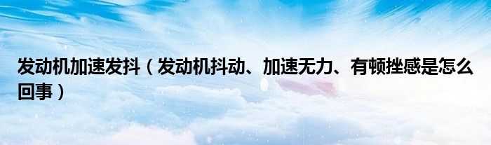 发动机加速发抖（发动机抖动、加速无力、有顿挫感是怎么回事）