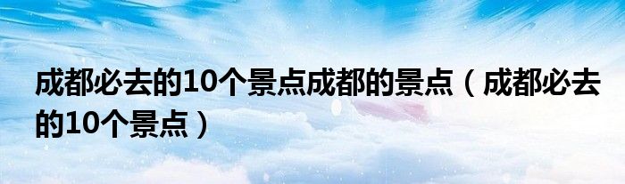 成都必去的10个景点成都的景点（成都必去的10个景点）