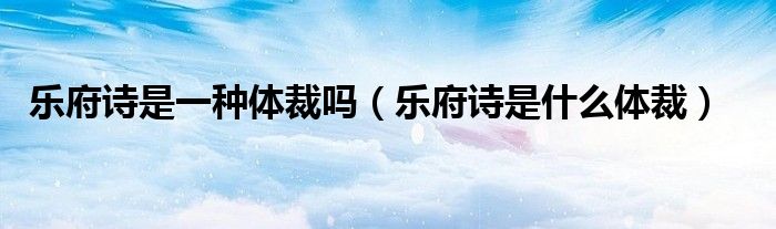 乐府诗是一种体裁吗（乐府诗是什么体裁）