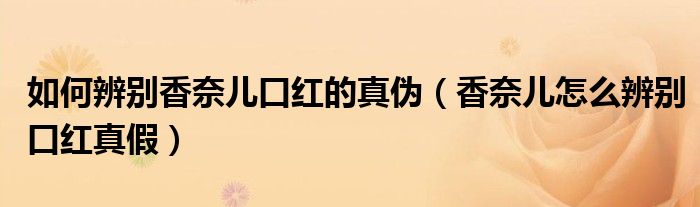 如何辨别香奈儿口红的真伪（香奈儿怎么辨别口红真假）