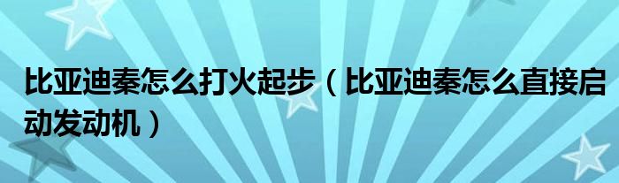 比亚迪秦怎么打火起步（比亚迪秦怎么直接启动发动机）