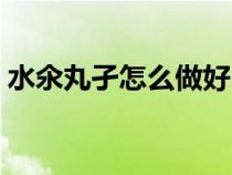 水氽丸孑怎么做好吃（水氽丸子的做法介绍）