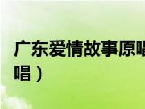 广东爱情故事原唱是谁写的（广东爱情故事原唱）