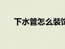 下水管怎么装饰好看（下水管怎么装）