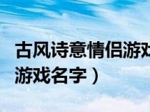 古风诗意情侣游戏名字三个字（古风诗意情侣游戏名字）