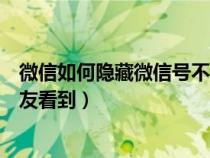 微信如何隐藏微信号不让好友看见（如何隐藏微信号不让好友看到）
