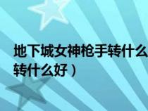 地下城女神枪手转什么职业好（地下城与勇士女神枪手转职转什么好）