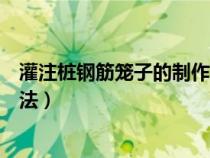 灌注桩钢筋笼子的制作方法视频（灌注桩钢筋笼子的制作方法）