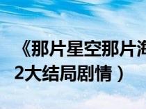 《那片星空那片海》的歌曲（那片星空那片海2大结局剧情）