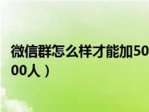 微信群怎么样才能加500个以上好友（微信群应该怎样加到500人）