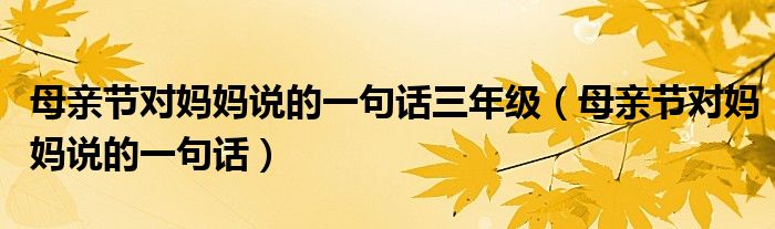 母亲节对妈妈说的一句话三年级（母亲节对妈妈说的一句话）