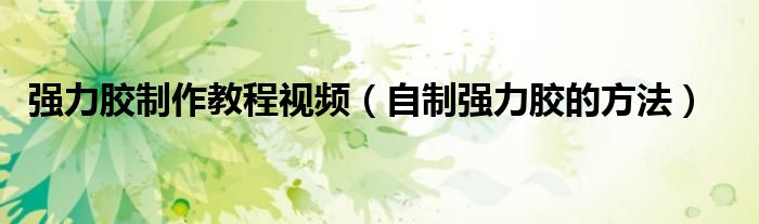 强力胶制作教程视频（自制强力胶的方法）