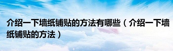 介绍一下墙纸铺贴的方法有哪些（介绍一下墙纸铺贴的方法）