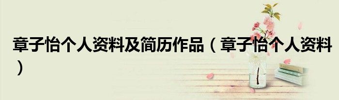 章子怡个人资料及简历作品（章子怡个人资料）