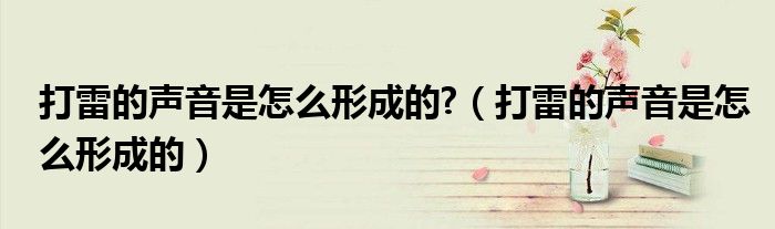 打雷的声音是怎么形成的?（打雷的声音是怎么形成的）