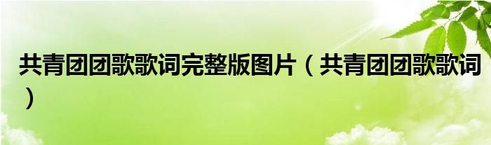 共青团团歌歌词完整版图片（共青团团歌歌词）