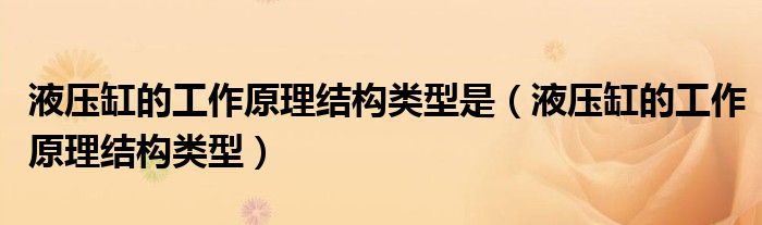 液压缸的工作原理结构类型是（液压缸的工作原理结构类型）
