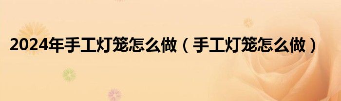 2024年手工灯笼怎么做（手工灯笼怎么做）