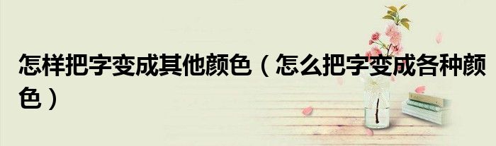 怎样把字变成其他颜色（怎么把字变成各种颜色）