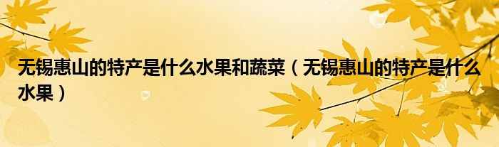 无锡惠山的特产是什么水果和蔬菜（无锡惠山的特产是什么水果）